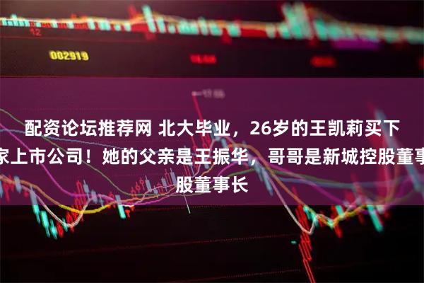 配资论坛推荐网 北大毕业，26岁的王凯莉买下一家上市公司！她的父亲是王振华，哥哥是新城控股董事长
