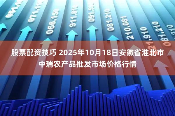 股票配资技巧 2025年10月18日安徽省淮北市中瑞农产品批发市场价格行情