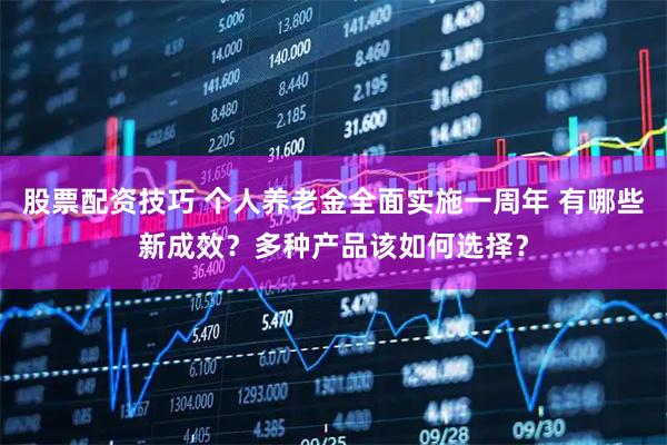 股票配资技巧 个人养老金全面实施一周年 有哪些新成效？多种产品该如何选择？