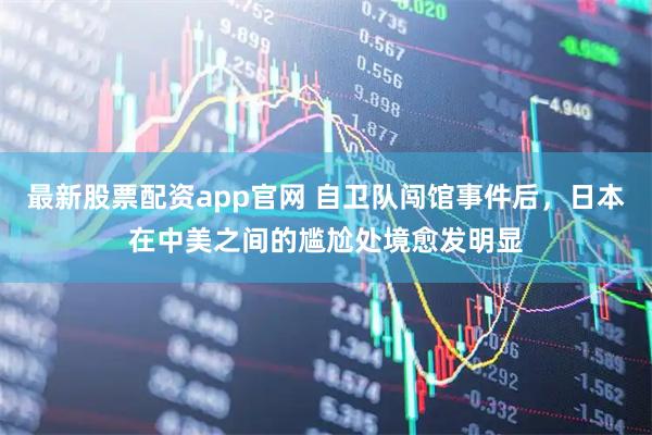 最新股票配资app官网 自卫队闯馆事件后，日本在中美之间的尴尬处境愈发明显