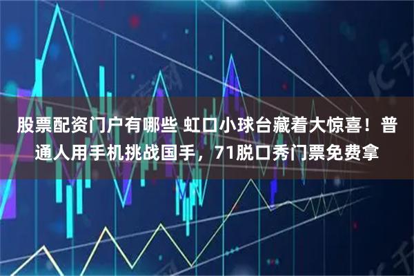 股票配资门户有哪些 虹口小球台藏着大惊喜！普通人用手机挑战国手，71脱口秀门票免费拿