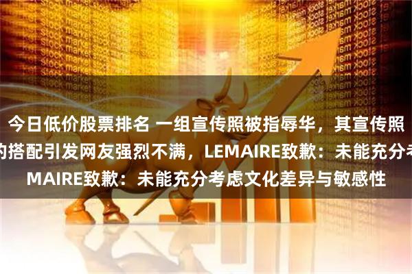 今日低价股票排名 一组宣传照被指辱华，其宣传照中长辫、长衫、剪刀的搭配引发网友强烈不满，LEMAIRE致歉：未能充分考虑文化差异与敏感性