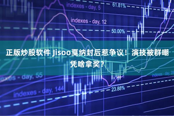 正版炒股软件 Jisoo戛纳封后惹争议！演技被群嘲凭啥拿奖？