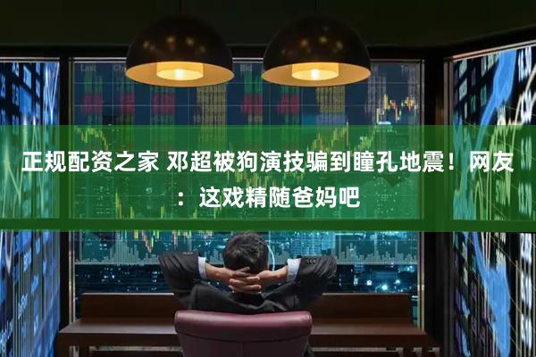 正规配资之家 邓超被狗演技骗到瞳孔地震！网友：这戏精随爸妈吧
