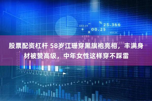 股票配资杠杆 58岁江珊穿黑旗袍亮相，丰满身材被赞高级，中年女性这样穿不踩雷