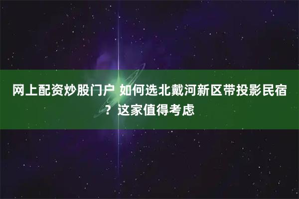 网上配资炒股门户 如何选北戴河新区带投影民宿？这家值得考虑