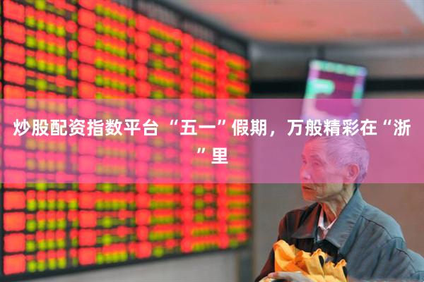 炒股配资指数平台 “五一”假期，万般精彩在“浙”里