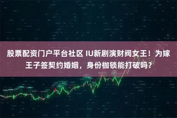 股票配资门户平台社区 IU新剧演财阀女王！为嫁王子签契约婚姻，身份枷锁能打破吗？